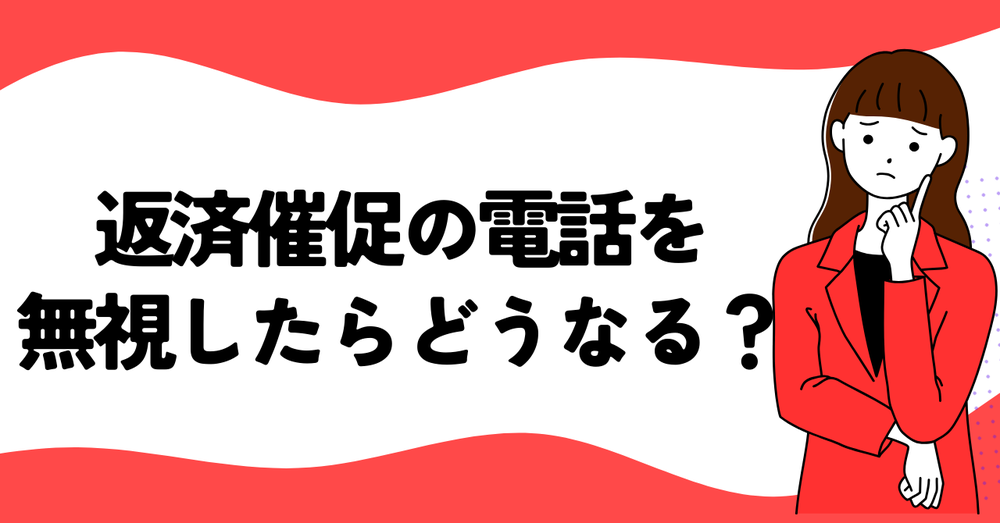返済催促の電話を無視したらどうなる？