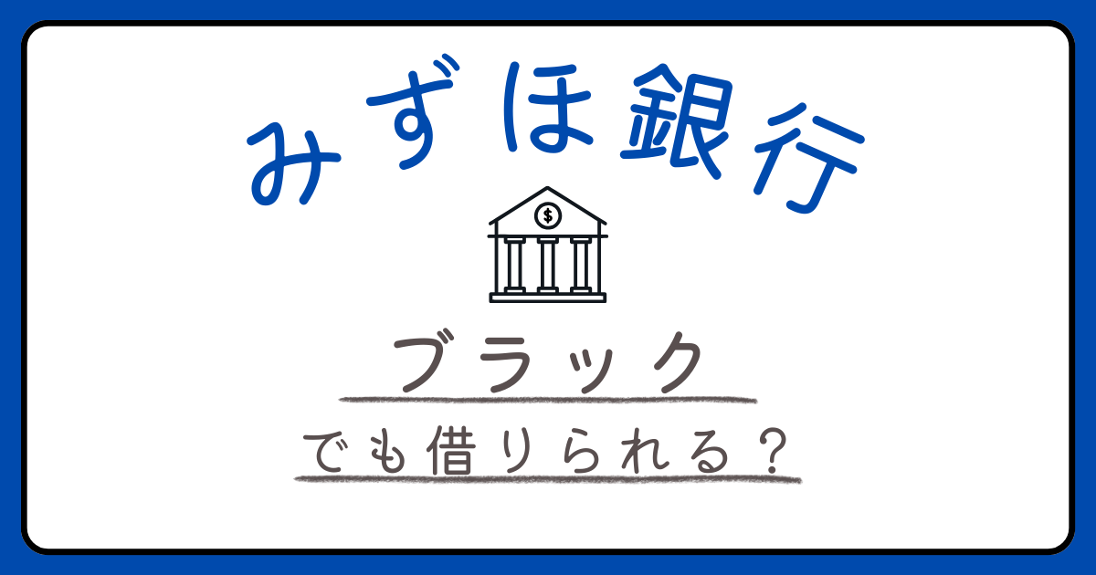 みずほ銀行カードローンはブラックでも借りれる？審査通過できない理由とは？