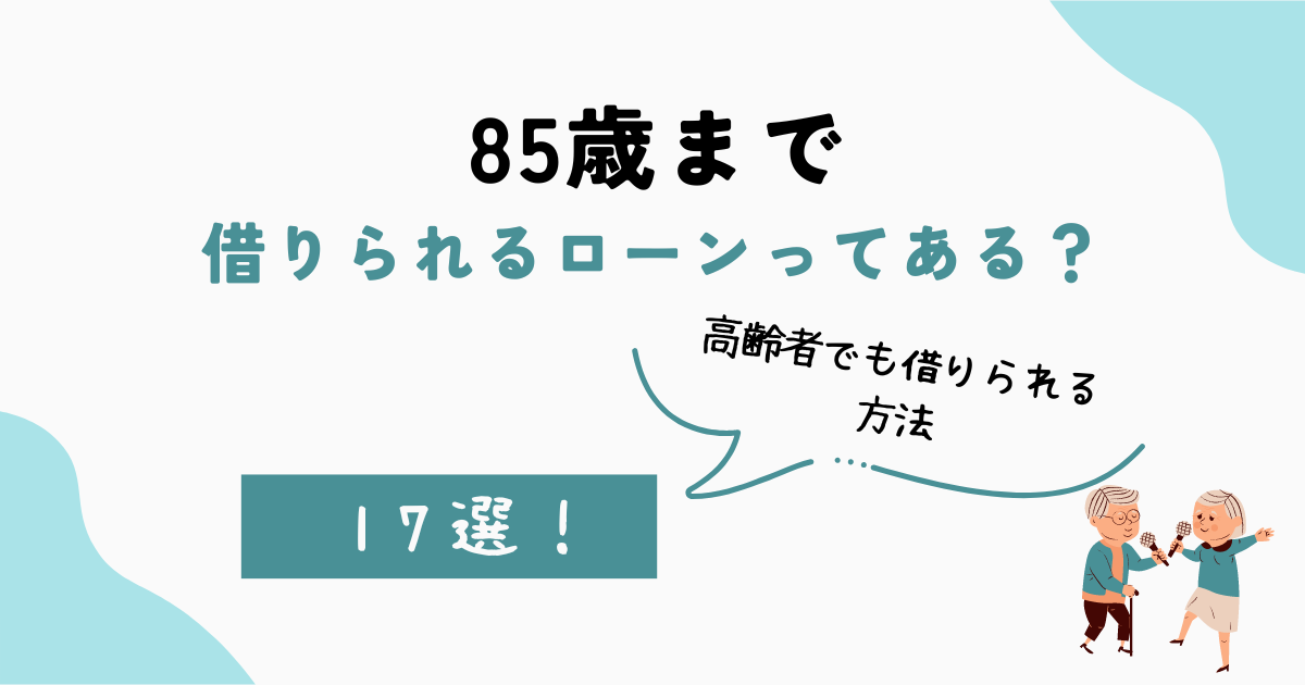 85歳まで借りられるローンはあるの?高齢者が利用できる借入先17選