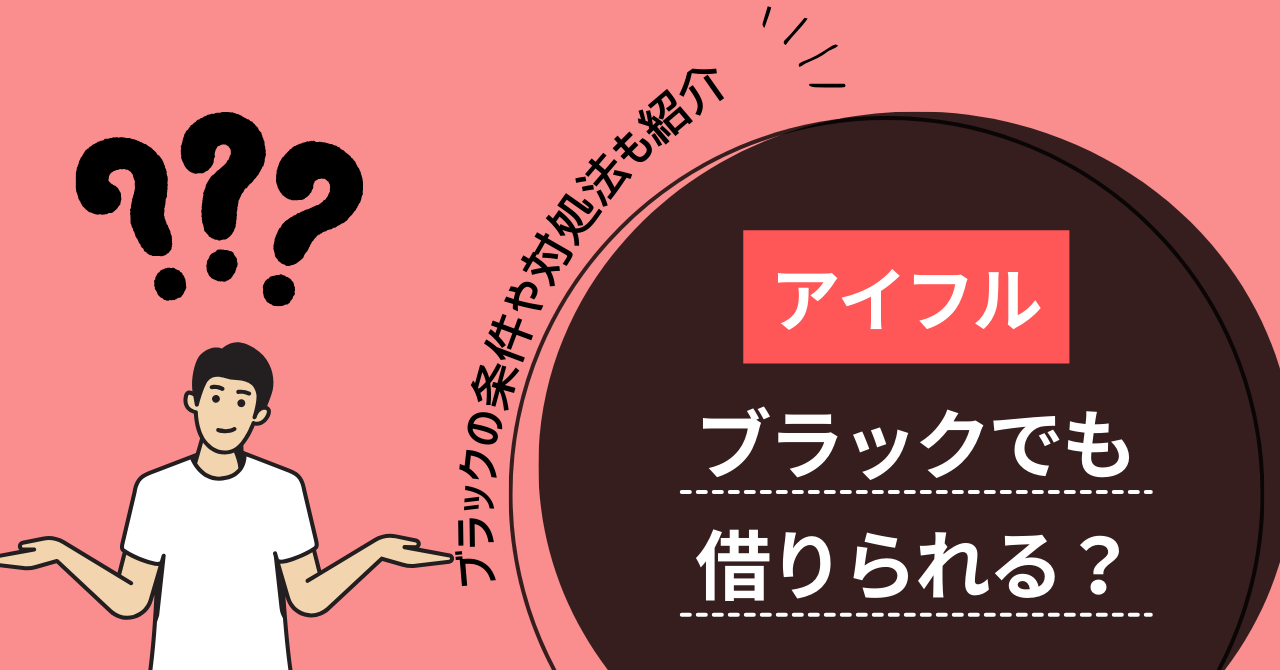 アイフルはブラックでも借りられる?ブラックの条件や対処法を紹介!
