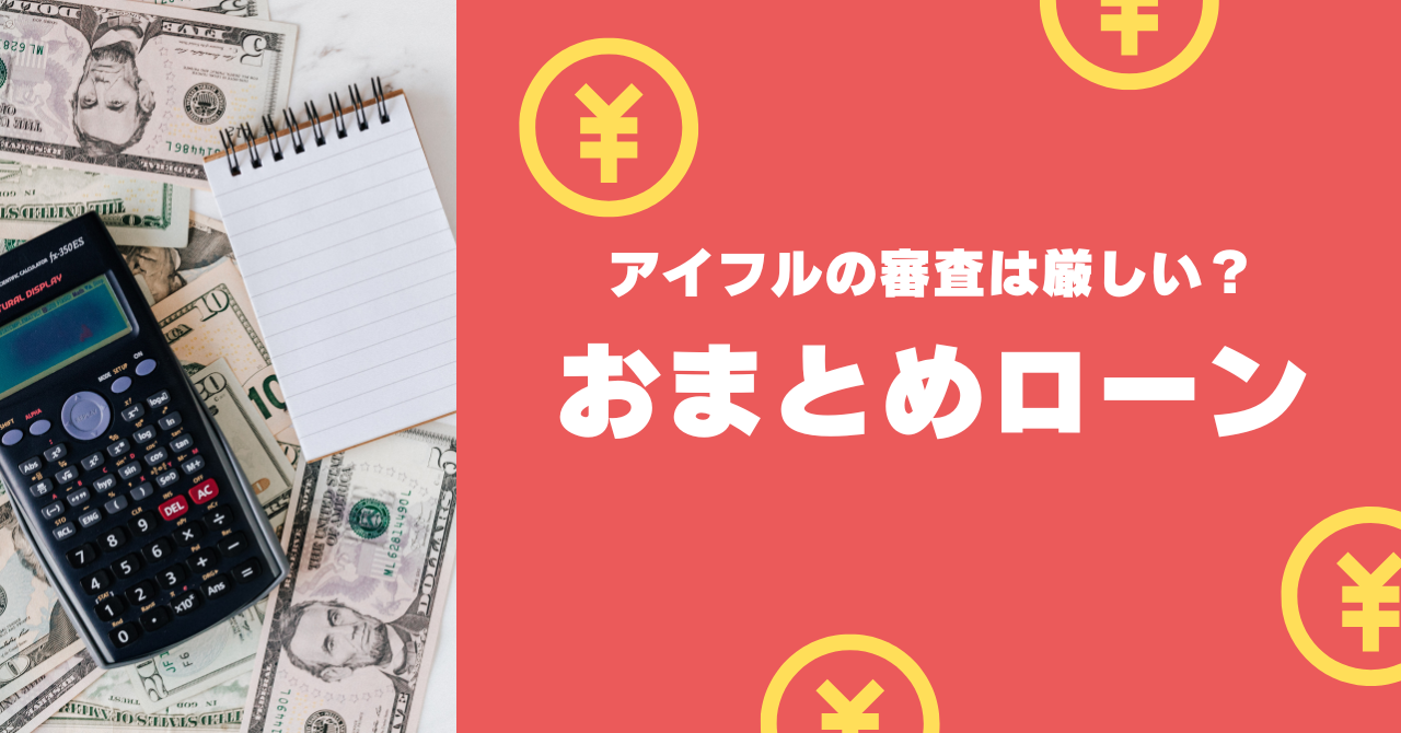 アイフルのおまとめローンの審査は厳しいの?そもそもおまとめローンってなに?わかりやすく解説