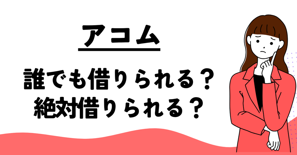 アコム誰でも借りられる?絶対借りられる?