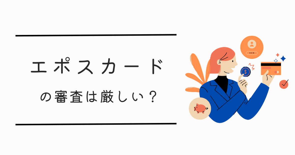 【口コミあり】エポスカードの審査は厳しい?審査のコツは?エポスカードのメリット・デメリットも解説