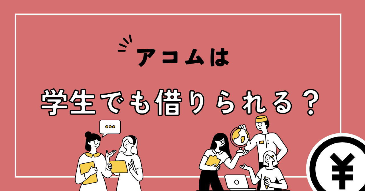 【口コミあり】アコムは学生でも借りられる?親バレ・就活への影響は?いろいろな疑問を分かりやすく解説