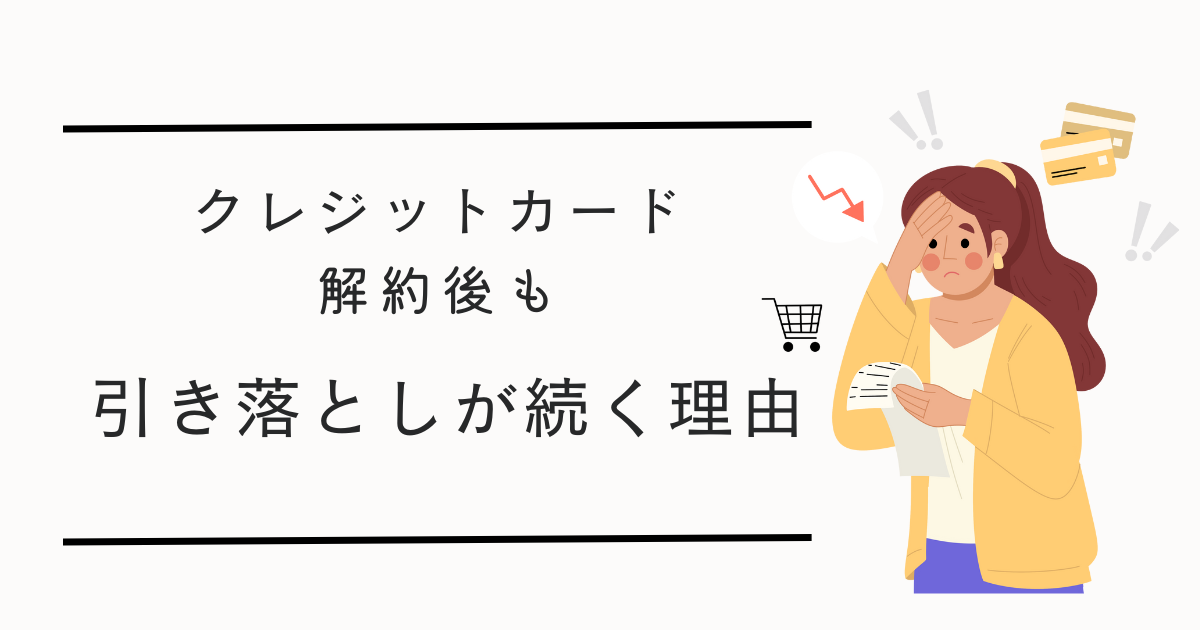 クレジットカード解約後も引き落としが続く3つの理由!解約前にやっておかなければいけないこととは?