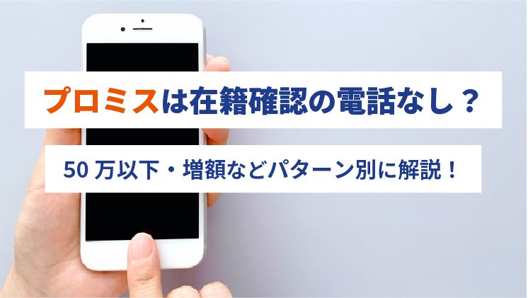 プロミスの審査は在籍確認の電話なし？50万以下・増額などパターン別に解説！
