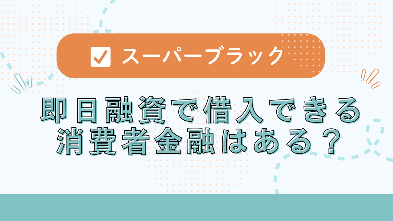 スーパーブラックでも即日融資で借入できる消費者金融はある?借りられない時の対処法も紹介